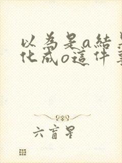 以为是a结果分化成o这件事