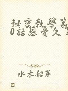 秘密教学第140话恩爱久等了