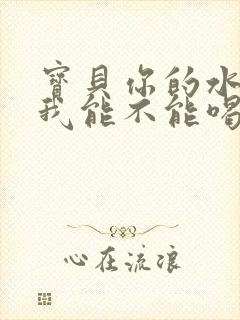 宝贝你的水真多我能不能喝点