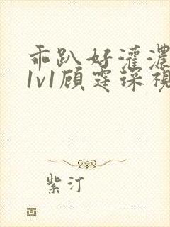 乖趴好灌浓精h1v1顾霆琛视频