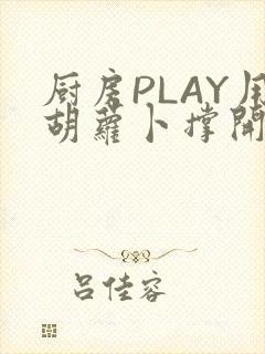 厨房PLAY用胡萝卜撑开男男