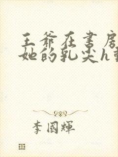 王爷在书房含着她的乳尖h动漫