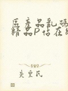 区产品乱码芒果精品P站在线