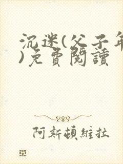 沉迷(父子年上)免费阅读