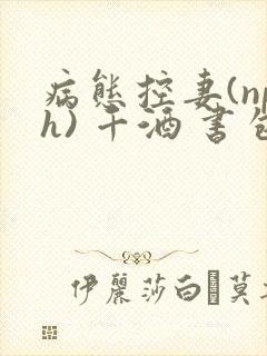 病态控妻(nph) 千酒 书包网