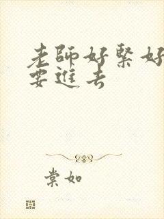 老师好紧好滑我要进去