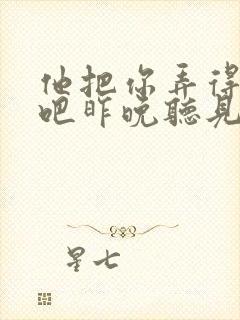 他把你弄得挺狠吧昨晚听见你在哭