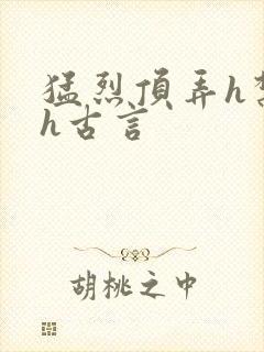 猛烈顶弄h禁欲h古言