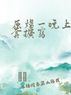 原炀一晚上9个套扩写