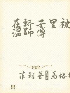 在轿子里被两个温师傅