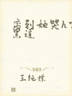 脔到她哭h宫交黑道