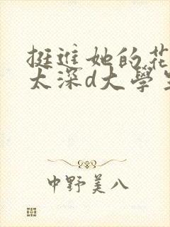 挺进她的花苞啊太深d大学生小说