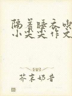 隔着睡衣吃你的小尖尖作文姜灵