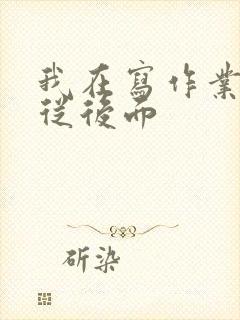 我在写作业叔叔从后面