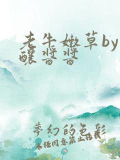 老牛嫩草by酿酿酱酱