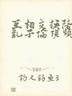 互相交换陪读妇乱子伦视频