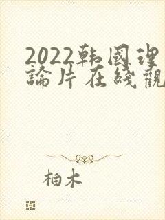 2022韩国理论片在线观看免费观看
