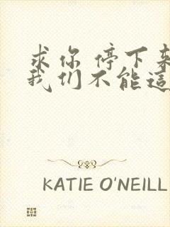 求你 停下来 我们不能这样