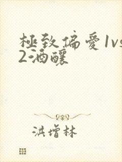 极致偏爱1vs2酒酿