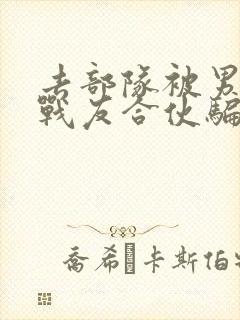 去部队被男朋友战友合伙骗了