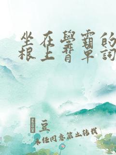 坐在学霸的大紫根上背单词