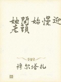 她开始慢迎迎合老头