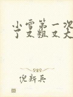 小雪第一次尝到了又粗又大视频