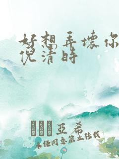 好想弄坏你南姜倪清时