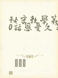 秘密教学第140话恩爱久等了