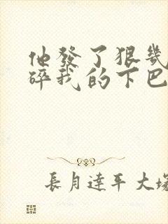 他发了狠几乎捏碎我的下巴