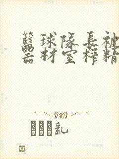 篮球队长被绑在器材室榨精