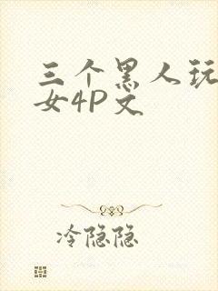 三个黑人玩一个女4P文