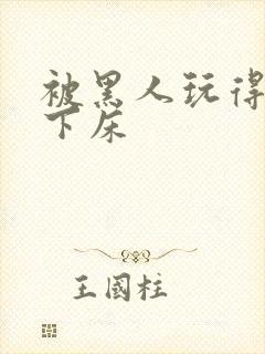 被黑人玩得不能下床