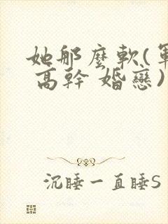 她那么软(军婚 高干 婚恋)完结