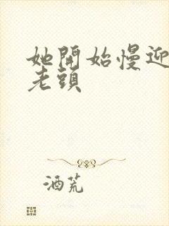 她开始慢迎迎合老头