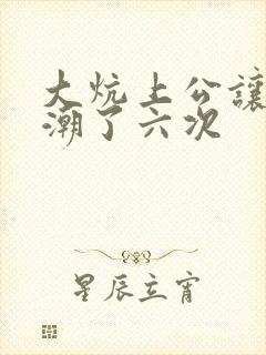 大炕上公让我高潮了六次