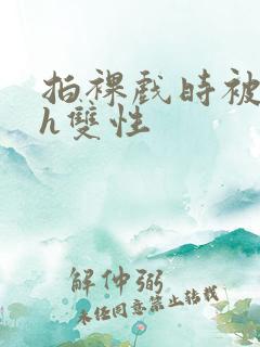 拍裸戏时被c了h双性