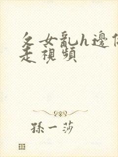 攵女乱h边做边走视频