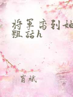 将军脔到她哭h粗话h