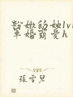 粉嫩的她1v1军婚霸爱h