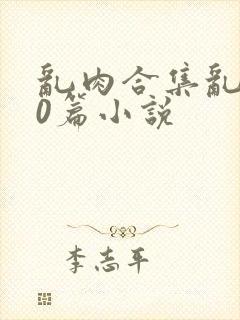 乱肉合集乱500篇小说