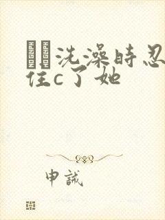 妺妺洗澡时忍不住c了她