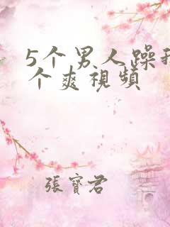 5个男人躁我一个爽视频