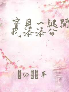 宝贝～腿开大点我添添公