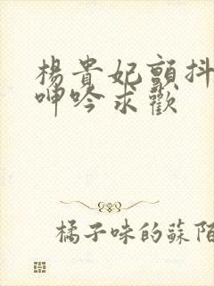 杨贵妃颤抖双乳呻吟求欢