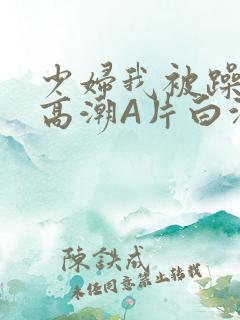 少妇我被躁爽到高潮A片白洁