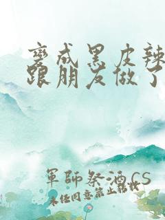 变成黑皮辣妹后跟朋友做了无增删接档