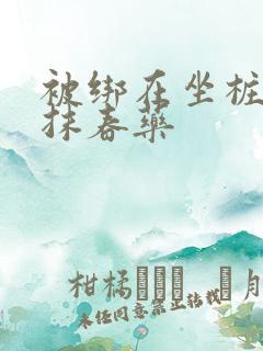 被绑在坐桩机上抹春药