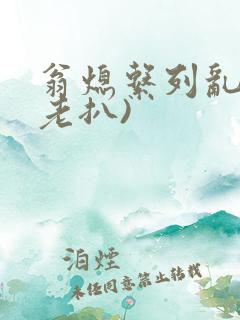 翁熄系列乱 (老扒)