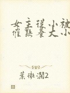 女主从小被秘药催熟养大小说